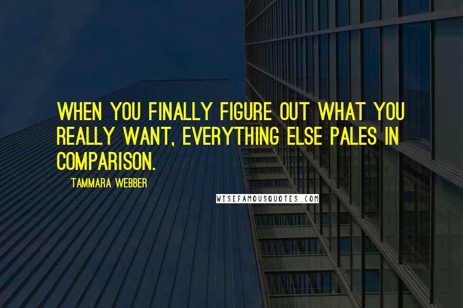 Tammara Webber Quotes: When you finally figure out what you really want, everything else pales in comparison.