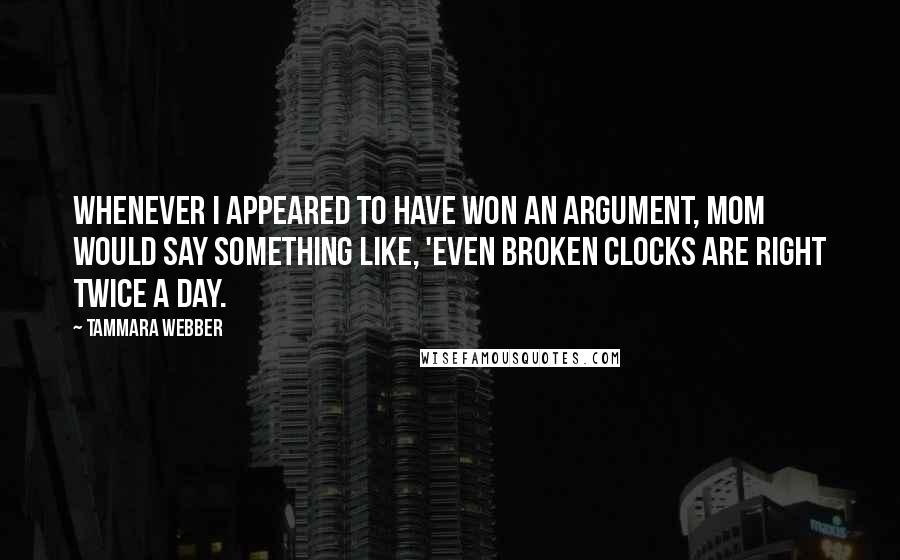 Tammara Webber Quotes: Whenever I appeared to have won an argument, Mom would say something like, 'Even broken clocks are right twice a day.