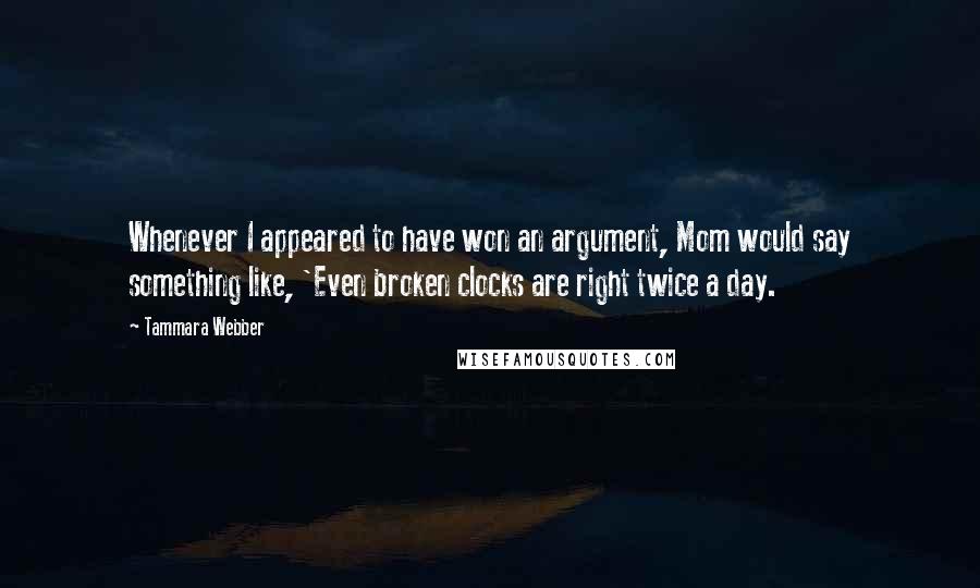 Tammara Webber Quotes: Whenever I appeared to have won an argument, Mom would say something like, 'Even broken clocks are right twice a day.