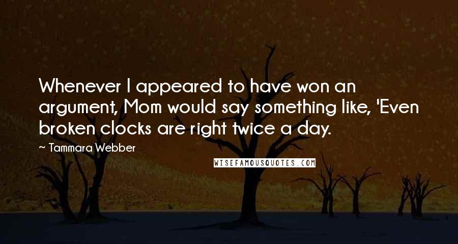 Tammara Webber Quotes: Whenever I appeared to have won an argument, Mom would say something like, 'Even broken clocks are right twice a day.