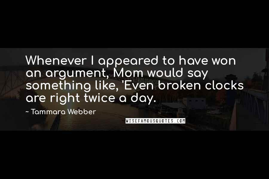 Tammara Webber Quotes: Whenever I appeared to have won an argument, Mom would say something like, 'Even broken clocks are right twice a day.