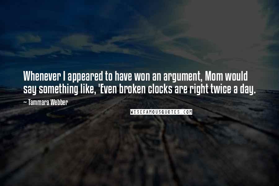 Tammara Webber Quotes: Whenever I appeared to have won an argument, Mom would say something like, 'Even broken clocks are right twice a day.