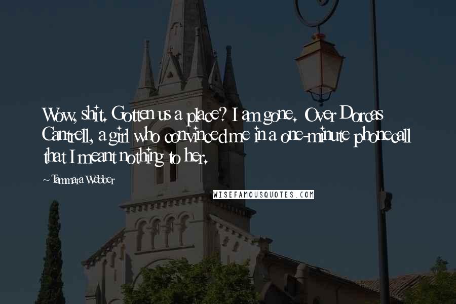 Tammara Webber Quotes: Wow, shit. Gotten us a place? I am gone. Over Dorcas Cantrell, a girl who convinced me in a one-minute phonecall that I meant nothing to her.