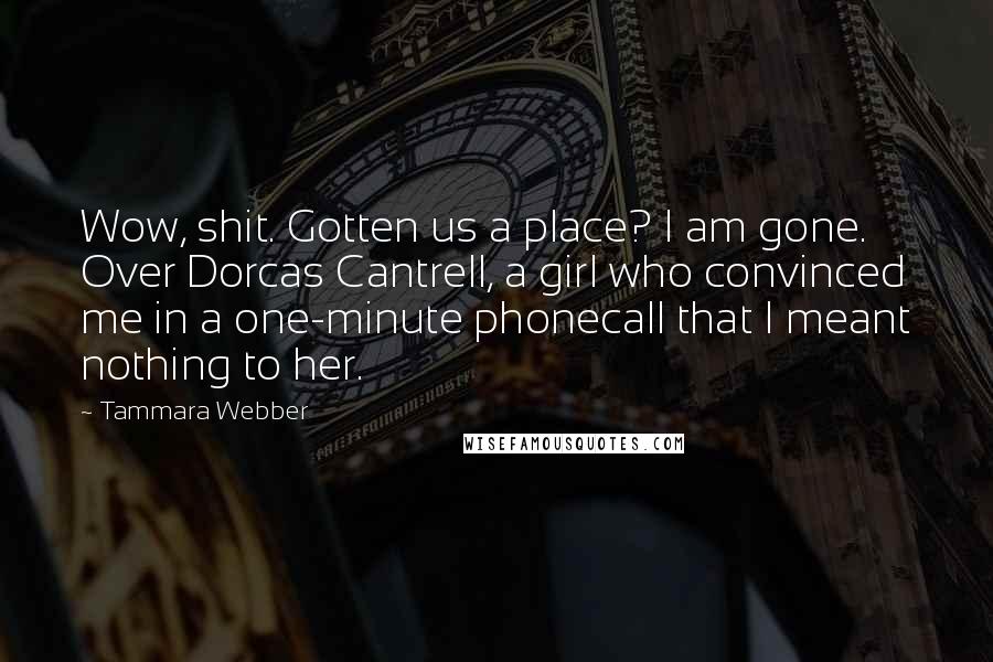 Tammara Webber Quotes: Wow, shit. Gotten us a place? I am gone. Over Dorcas Cantrell, a girl who convinced me in a one-minute phonecall that I meant nothing to her.