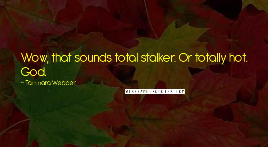 Tammara Webber Quotes: Wow, that sounds total stalker. Or totally hot. God.