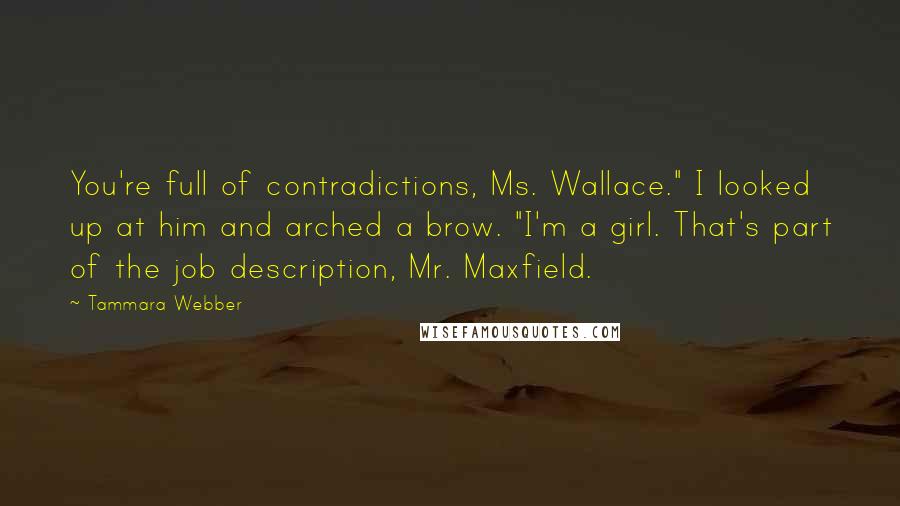 Tammara Webber Quotes: You're full of contradictions, Ms. Wallace." I looked up at him and arched a brow. "I'm a girl. That's part of the job description, Mr. Maxfield.