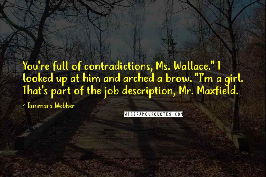 Tammara Webber Quotes: You're full of contradictions, Ms. Wallace." I looked up at him and arched a brow. "I'm a girl. That's part of the job description, Mr. Maxfield.