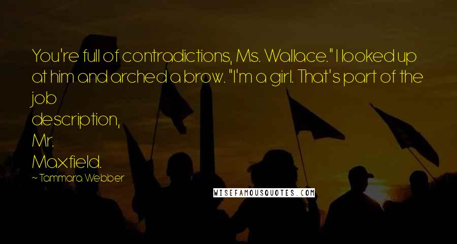 Tammara Webber Quotes: You're full of contradictions, Ms. Wallace." I looked up at him and arched a brow. "I'm a girl. That's part of the job description, Mr. Maxfield.