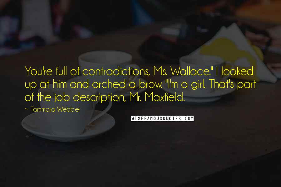 Tammara Webber Quotes: You're full of contradictions, Ms. Wallace." I looked up at him and arched a brow. "I'm a girl. That's part of the job description, Mr. Maxfield.