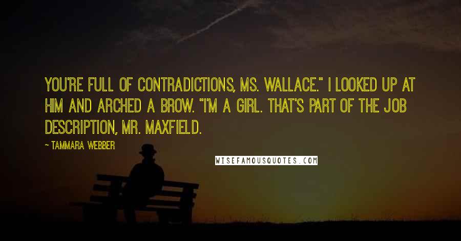 Tammara Webber Quotes: You're full of contradictions, Ms. Wallace." I looked up at him and arched a brow. "I'm a girl. That's part of the job description, Mr. Maxfield.