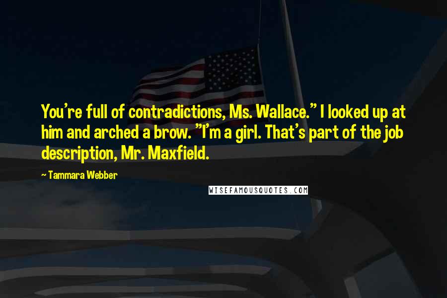 Tammara Webber Quotes: You're full of contradictions, Ms. Wallace." I looked up at him and arched a brow. "I'm a girl. That's part of the job description, Mr. Maxfield.