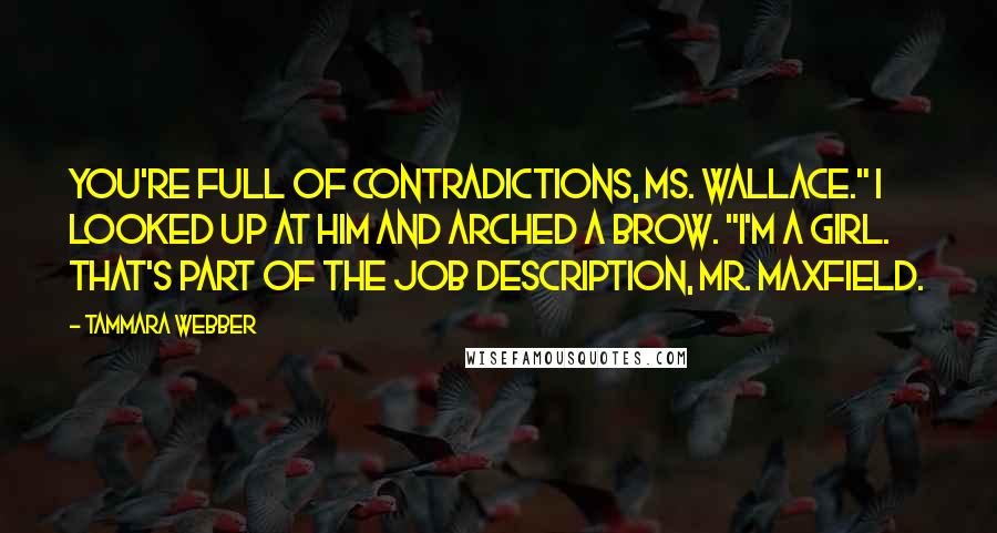 Tammara Webber Quotes: You're full of contradictions, Ms. Wallace." I looked up at him and arched a brow. "I'm a girl. That's part of the job description, Mr. Maxfield.