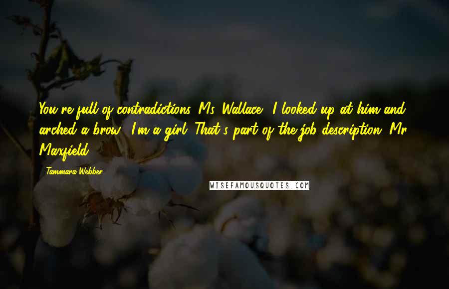 Tammara Webber Quotes: You're full of contradictions, Ms. Wallace." I looked up at him and arched a brow. "I'm a girl. That's part of the job description, Mr. Maxfield.