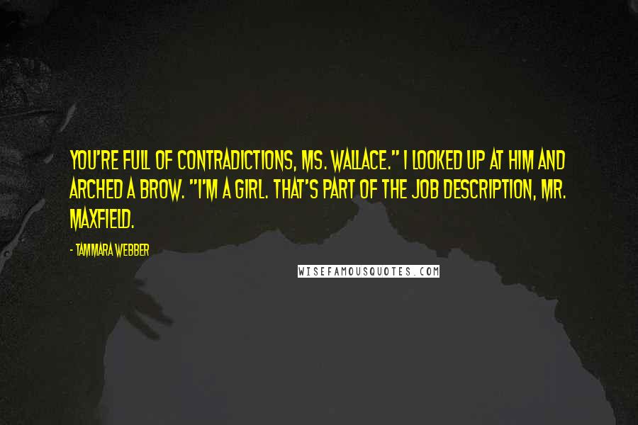 Tammara Webber Quotes: You're full of contradictions, Ms. Wallace." I looked up at him and arched a brow. "I'm a girl. That's part of the job description, Mr. Maxfield.