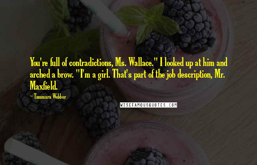 Tammara Webber Quotes: You're full of contradictions, Ms. Wallace." I looked up at him and arched a brow. "I'm a girl. That's part of the job description, Mr. Maxfield.