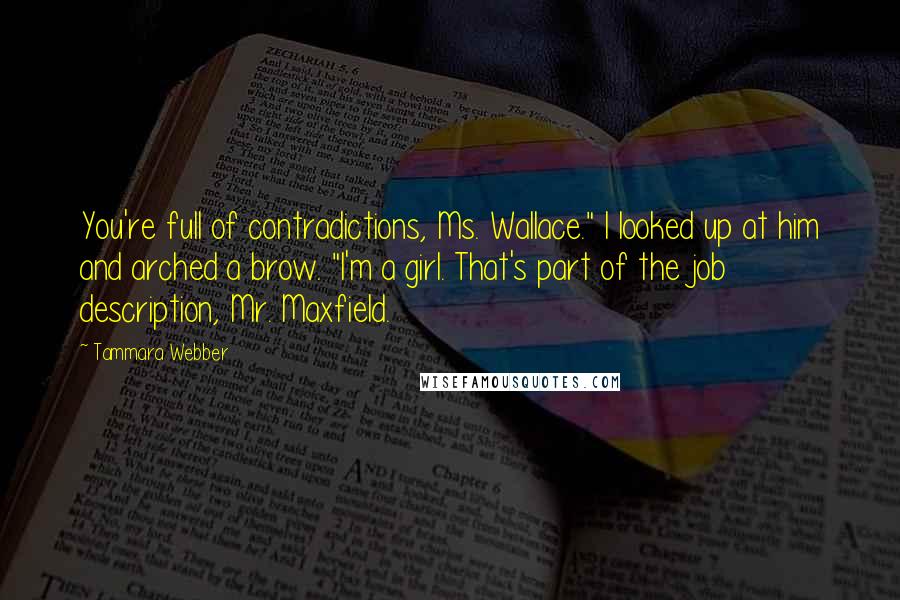 Tammara Webber Quotes: You're full of contradictions, Ms. Wallace." I looked up at him and arched a brow. "I'm a girl. That's part of the job description, Mr. Maxfield.