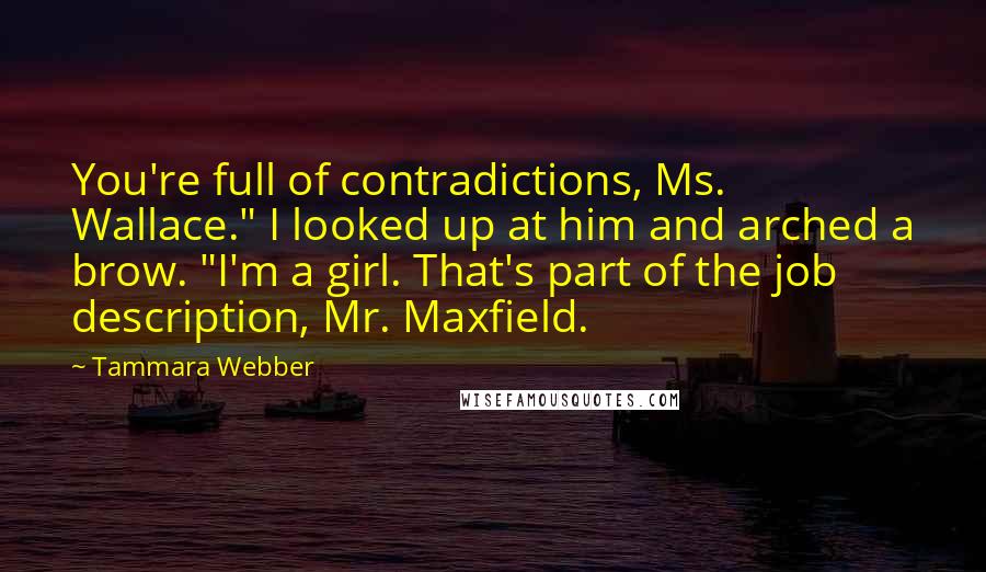 Tammara Webber Quotes: You're full of contradictions, Ms. Wallace." I looked up at him and arched a brow. "I'm a girl. That's part of the job description, Mr. Maxfield.
