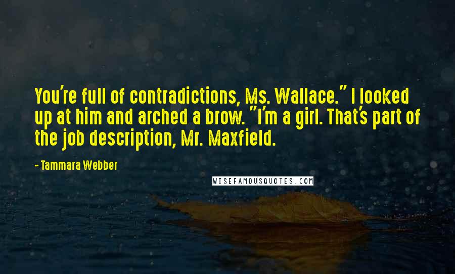 Tammara Webber Quotes: You're full of contradictions, Ms. Wallace." I looked up at him and arched a brow. "I'm a girl. That's part of the job description, Mr. Maxfield.