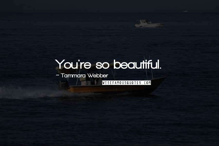 Tammara Webber Quotes: You're so beautiful.