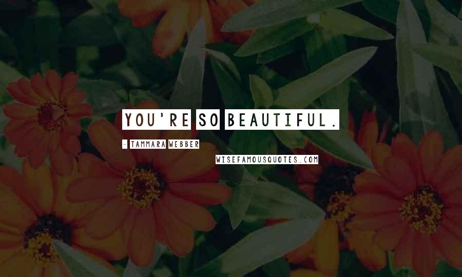 Tammara Webber Quotes: You're so beautiful.