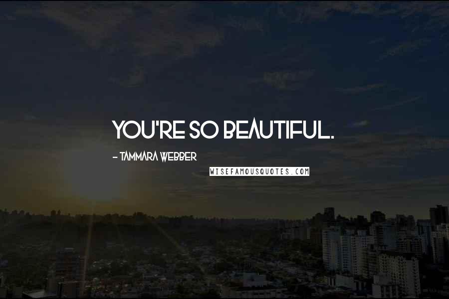 Tammara Webber Quotes: You're so beautiful.