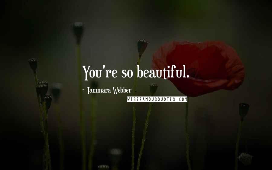 Tammara Webber Quotes: You're so beautiful.