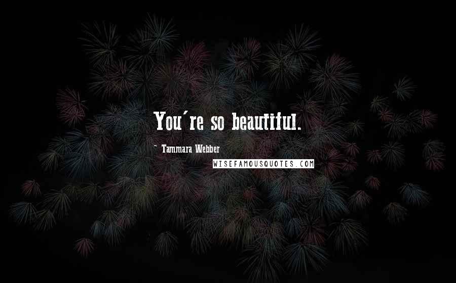Tammara Webber Quotes: You're so beautiful.