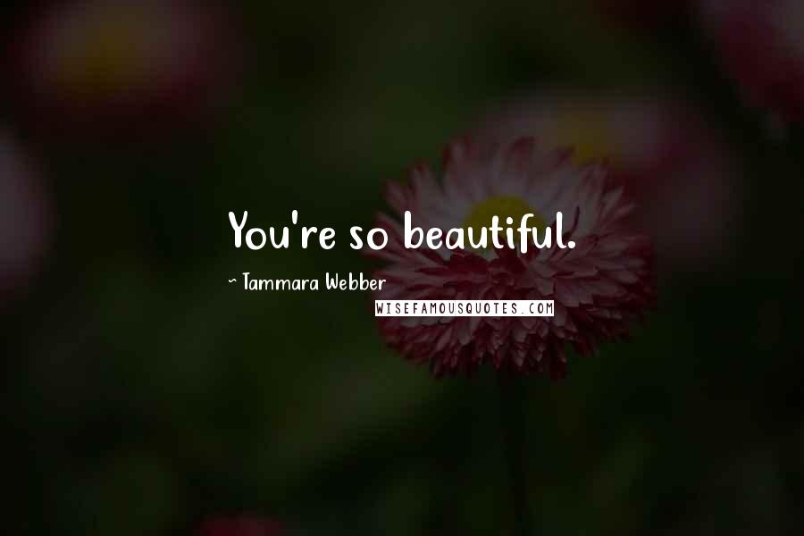 Tammara Webber Quotes: You're so beautiful.