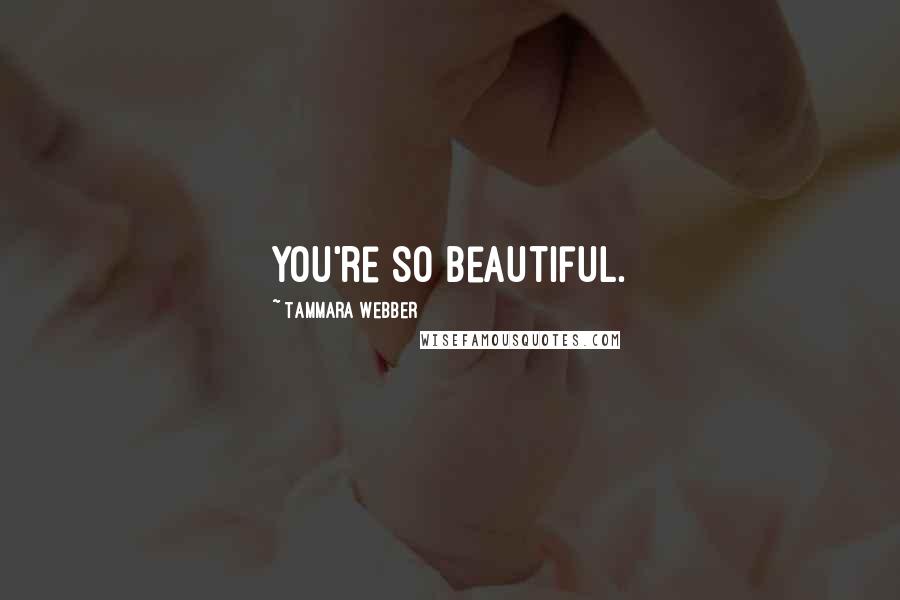 Tammara Webber Quotes: You're so beautiful.