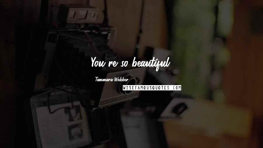 Tammara Webber Quotes: You're so beautiful.