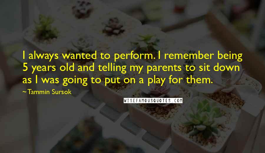 Tammin Sursok Quotes: I always wanted to perform. I remember being 5 years old and telling my parents to sit down as I was going to put on a play for them.