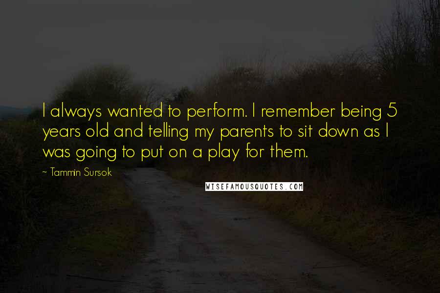 Tammin Sursok Quotes: I always wanted to perform. I remember being 5 years old and telling my parents to sit down as I was going to put on a play for them.