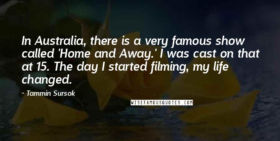 Tammin Sursok Quotes: In Australia, there is a very famous show called 'Home and Away.' I was cast on that at 15. The day I started filming, my life changed.