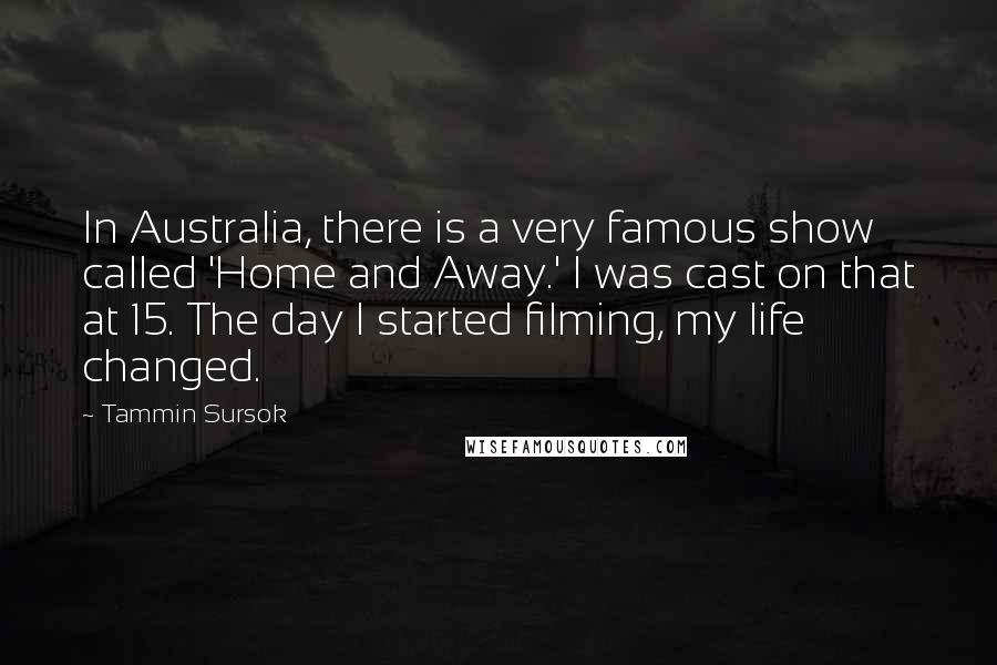 Tammin Sursok Quotes: In Australia, there is a very famous show called 'Home and Away.' I was cast on that at 15. The day I started filming, my life changed.