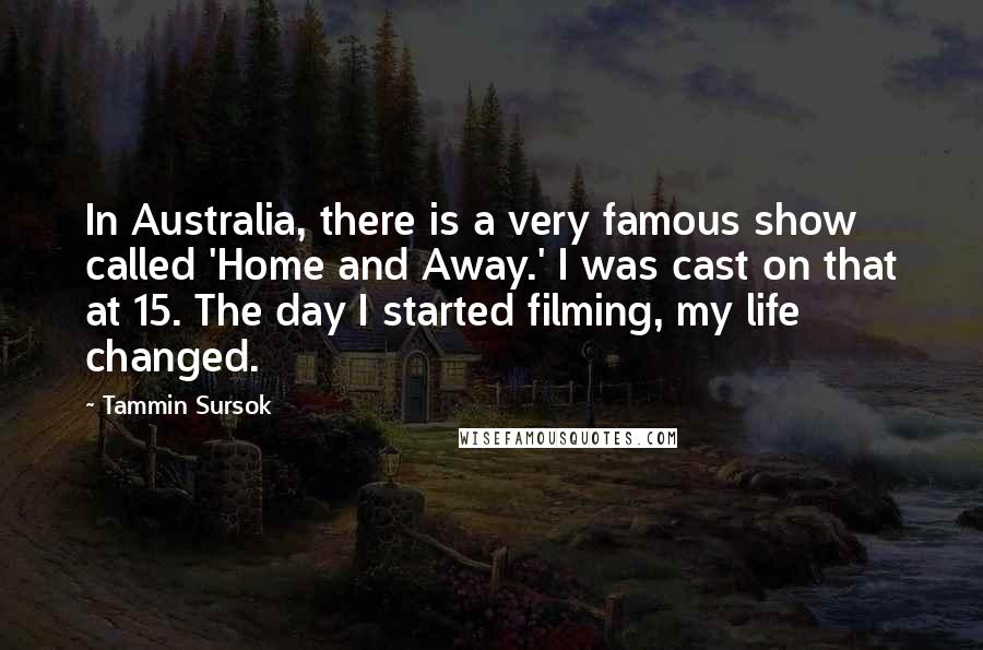 Tammin Sursok Quotes: In Australia, there is a very famous show called 'Home and Away.' I was cast on that at 15. The day I started filming, my life changed.