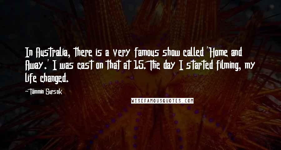 Tammin Sursok Quotes: In Australia, there is a very famous show called 'Home and Away.' I was cast on that at 15. The day I started filming, my life changed.