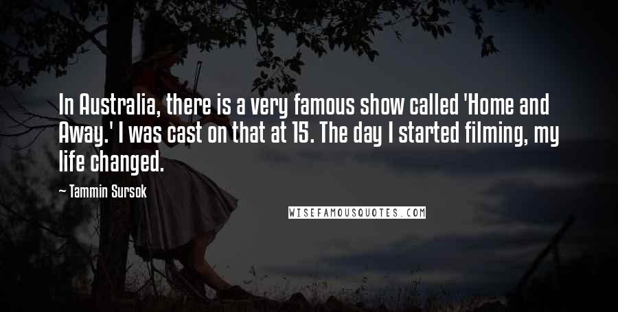 Tammin Sursok Quotes: In Australia, there is a very famous show called 'Home and Away.' I was cast on that at 15. The day I started filming, my life changed.