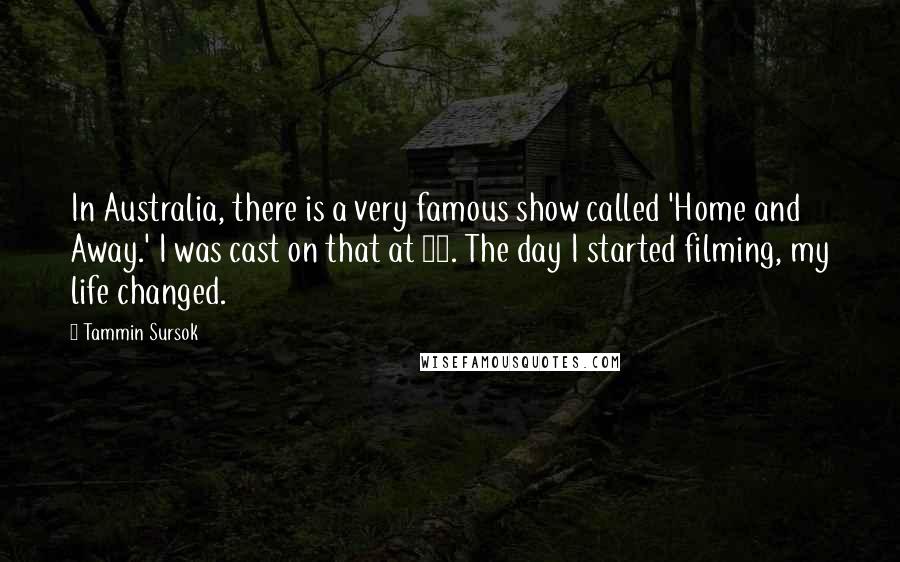 Tammin Sursok Quotes: In Australia, there is a very famous show called 'Home and Away.' I was cast on that at 15. The day I started filming, my life changed.