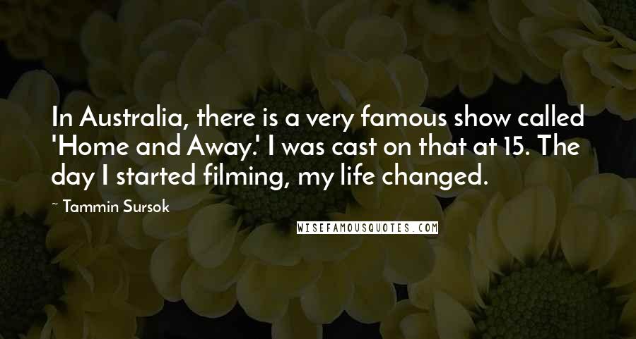 Tammin Sursok Quotes: In Australia, there is a very famous show called 'Home and Away.' I was cast on that at 15. The day I started filming, my life changed.