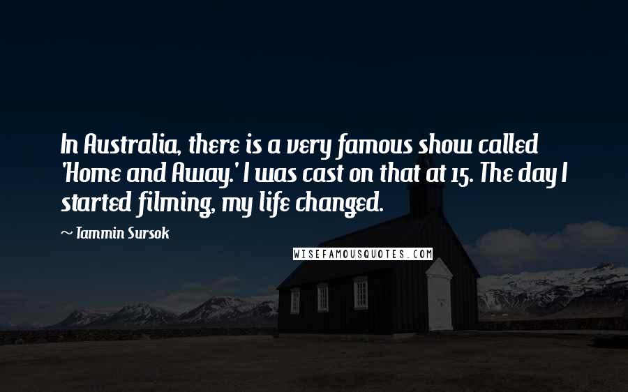 Tammin Sursok Quotes: In Australia, there is a very famous show called 'Home and Away.' I was cast on that at 15. The day I started filming, my life changed.