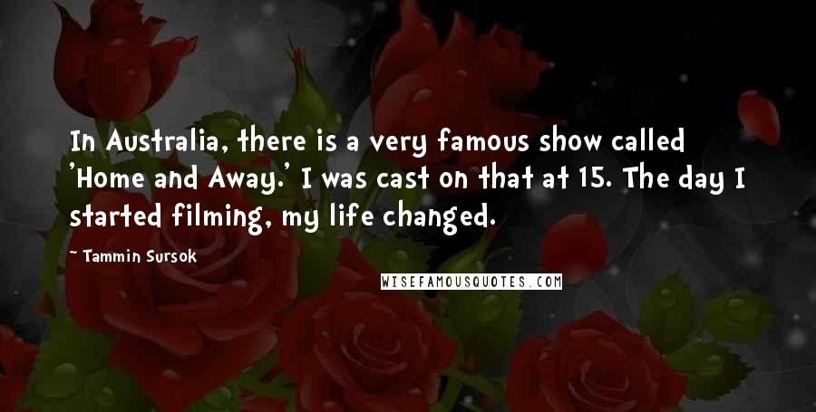 Tammin Sursok Quotes: In Australia, there is a very famous show called 'Home and Away.' I was cast on that at 15. The day I started filming, my life changed.