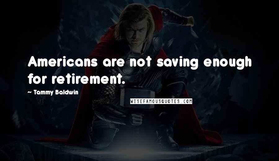 Tammy Baldwin Quotes: Americans are not saving enough for retirement.