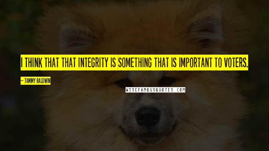 Tammy Baldwin Quotes: I think that that integrity is something that is important to voters.