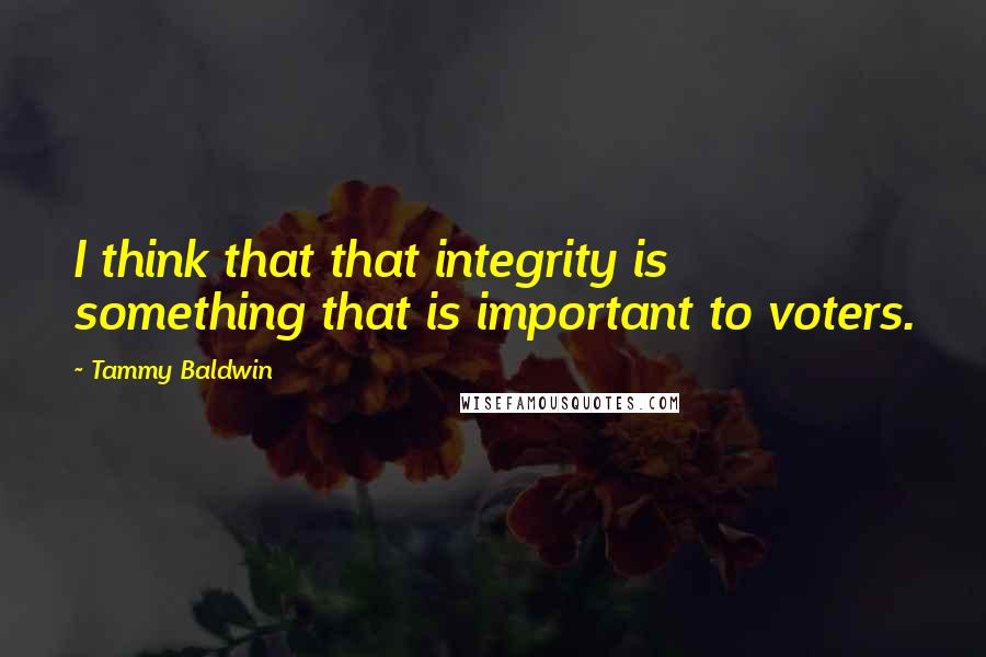 Tammy Baldwin Quotes: I think that that integrity is something that is important to voters.