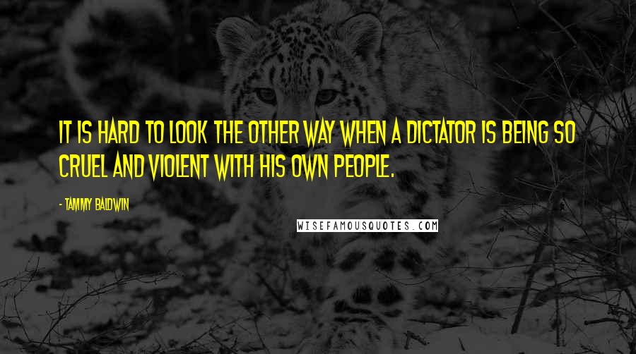 Tammy Baldwin Quotes: It is hard to look the other way when a dictator is being so cruel and violent with his own people.