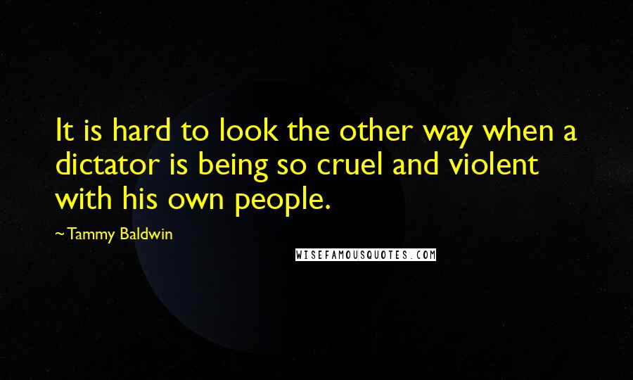 Tammy Baldwin Quotes: It is hard to look the other way when a dictator is being so cruel and violent with his own people.