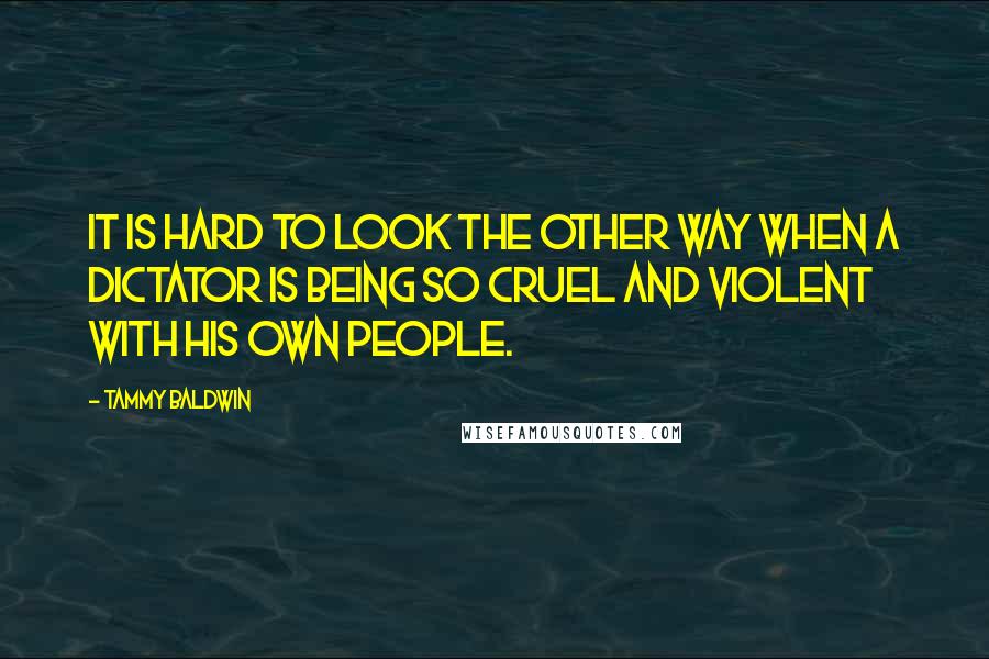 Tammy Baldwin Quotes: It is hard to look the other way when a dictator is being so cruel and violent with his own people.