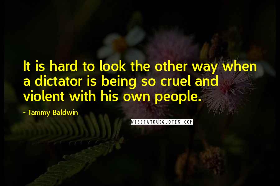 Tammy Baldwin Quotes: It is hard to look the other way when a dictator is being so cruel and violent with his own people.