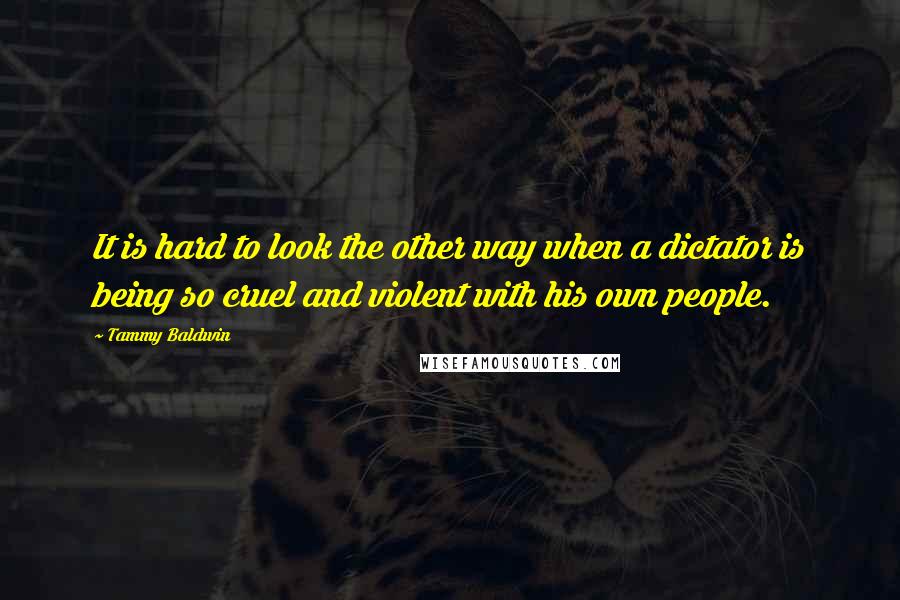 Tammy Baldwin Quotes: It is hard to look the other way when a dictator is being so cruel and violent with his own people.