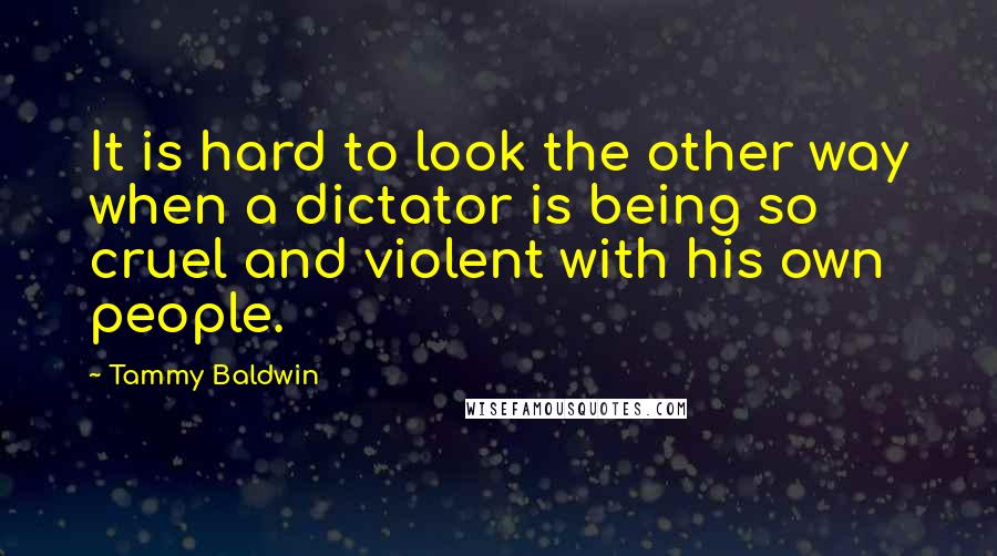 Tammy Baldwin Quotes: It is hard to look the other way when a dictator is being so cruel and violent with his own people.